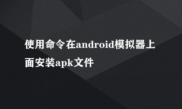 使用命令在android模拟器上面安装apk文件