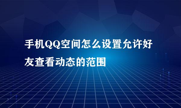 手机QQ空间怎么设置允许好友查看动态的范围