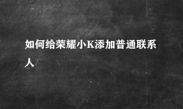 如何给荣耀小K添加普通联系人