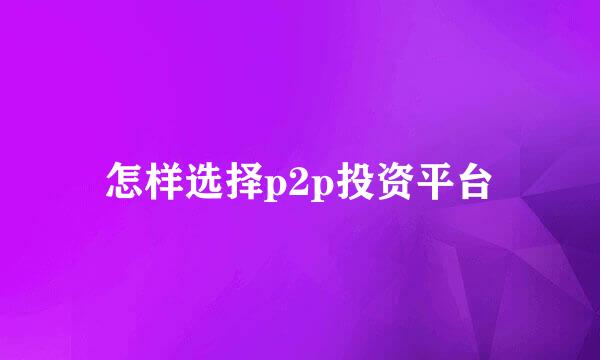 怎样选择p2p投资平台