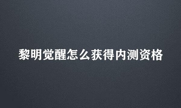 黎明觉醒怎么获得内测资格