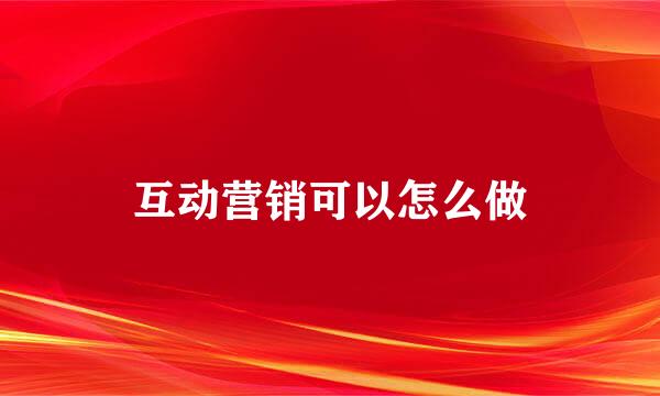 互动营销可以怎么做