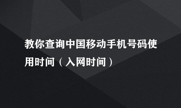 教你查询中国移动手机号码使用时间（入网时间）