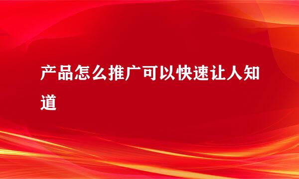 产品怎么推广可以快速让人知道