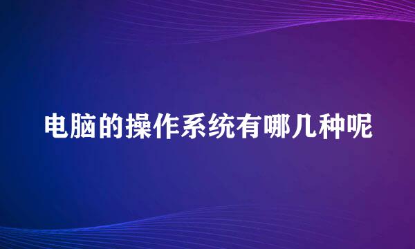 电脑的操作系统有哪几种呢