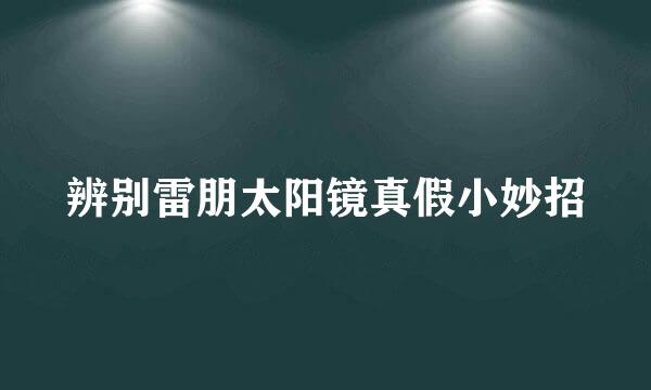 辨别雷朋太阳镜真假小妙招