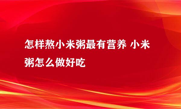 怎样熬小米粥最有营养 小米粥怎么做好吃