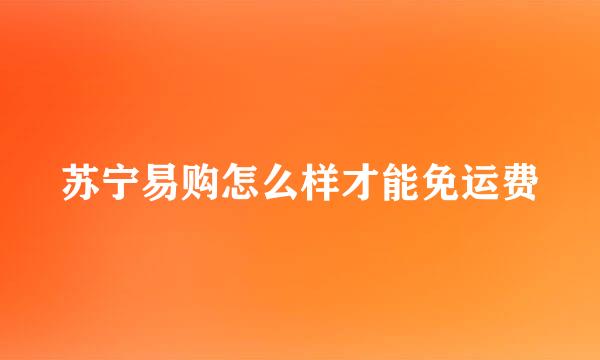 苏宁易购怎么样才能免运费