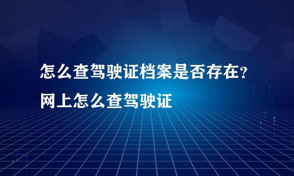 怎么查驾驶证档案是否存在？网上怎么查驾驶证