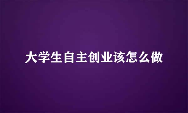 大学生自主创业该怎么做