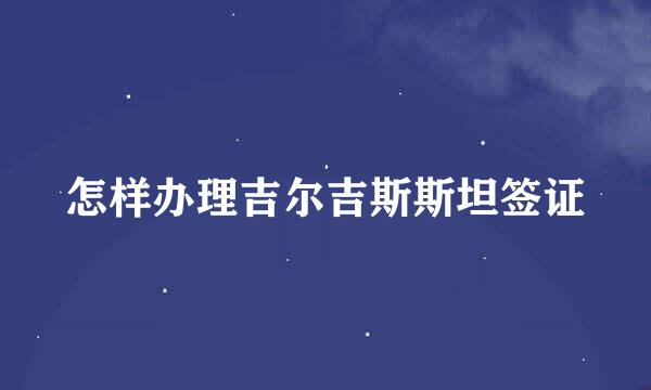 怎样办理吉尔吉斯斯坦签证
