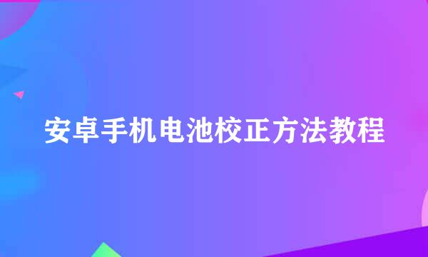 安卓手机电池校正方法教程
