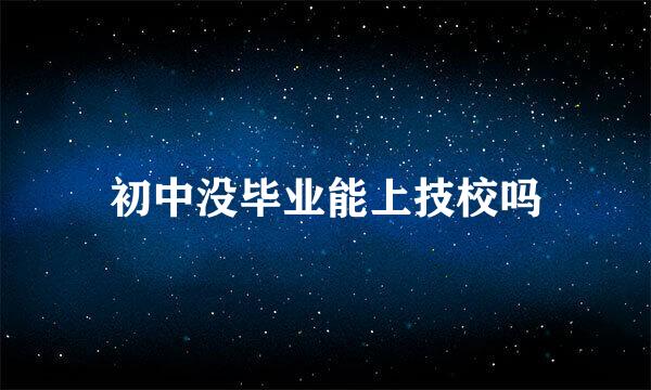 初中没毕业能上技校吗