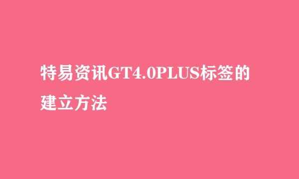 特易资讯GT4.0PLUS标签的建立方法