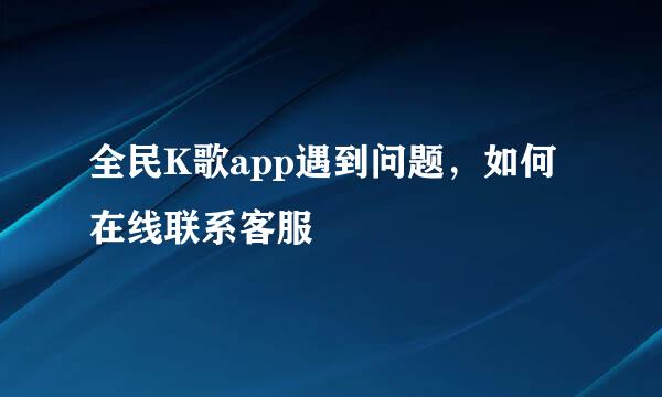 全民K歌app遇到问题，如何在线联系客服