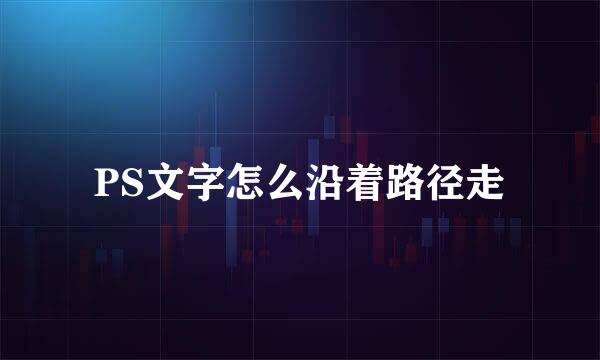 PS文字怎么沿着路径走