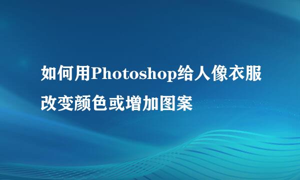 如何用Photoshop给人像衣服改变颜色或增加图案