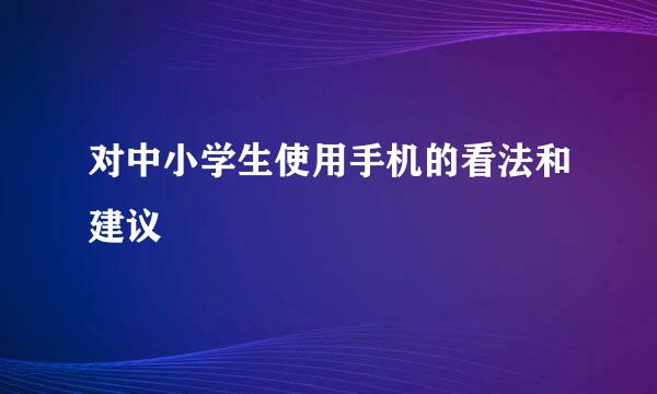 对中小学生使用手机的看法和建议