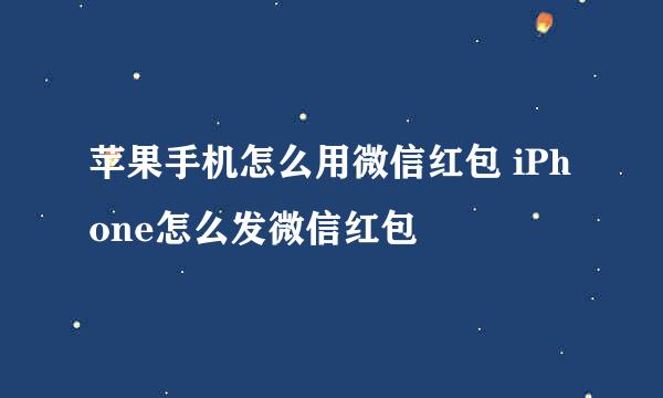 苹果手机怎么用微信红包 iPhone怎么发微信红包