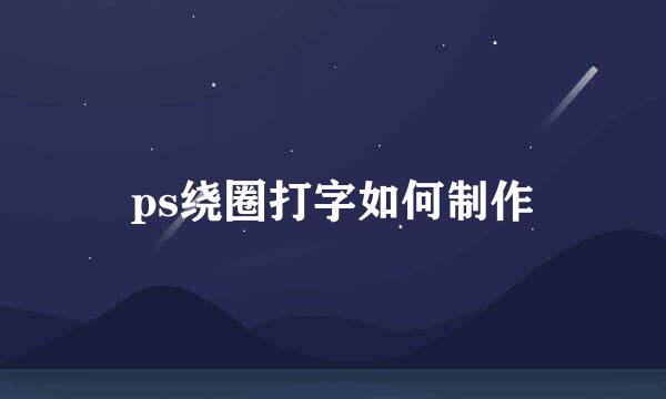 ps绕圈打字如何制作