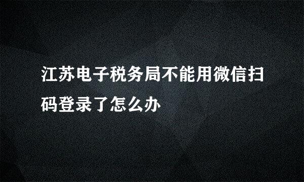 江苏电子税务局不能用微信扫码登录了怎么办