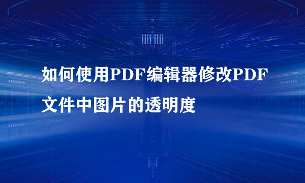如何使用PDF编辑器修改PDF文件中图片的透明度