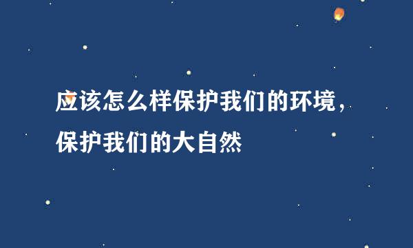 应该怎么样保护我们的环境，保护我们的大自然