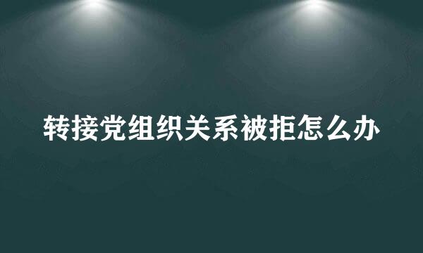 转接党组织关系被拒怎么办