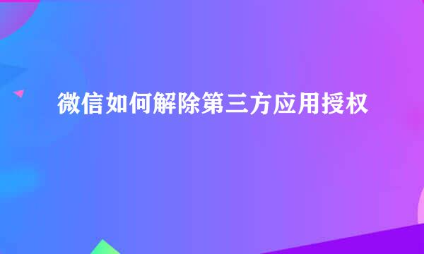 微信如何解除第三方应用授权