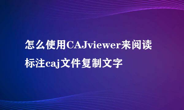 怎么使用CAJviewer来阅读标注caj文件复制文字