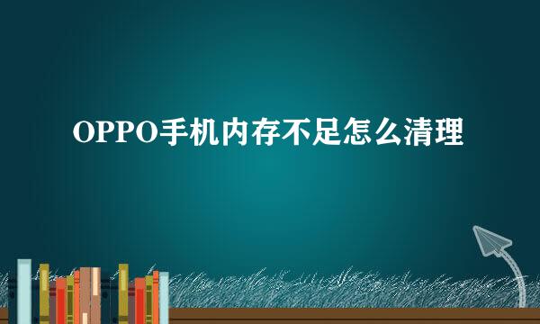 OPPO手机内存不足怎么清理