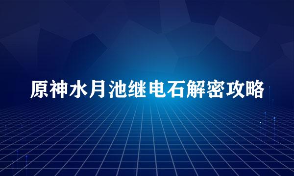 原神水月池继电石解密攻略