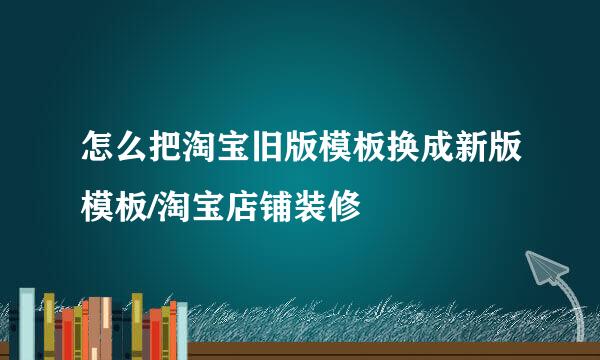 怎么把淘宝旧版模板换成新版模板/淘宝店铺装修