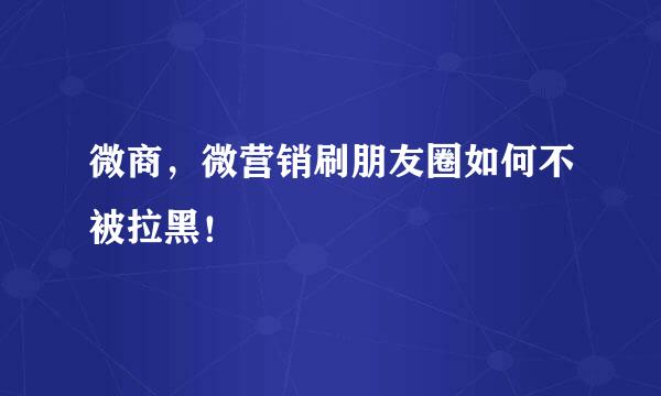 微商，微营销刷朋友圈如何不被拉黑！