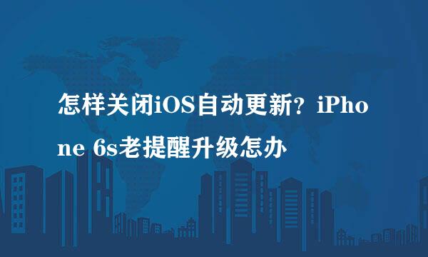 怎样关闭iOS自动更新？iPhone 6s老提醒升级怎办