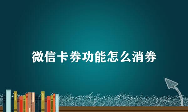 微信卡券功能怎么消券