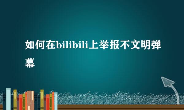 如何在bilibili上举报不文明弹幕