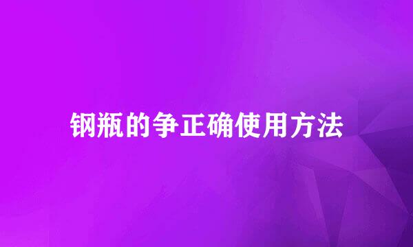 钢瓶的争正确使用方法