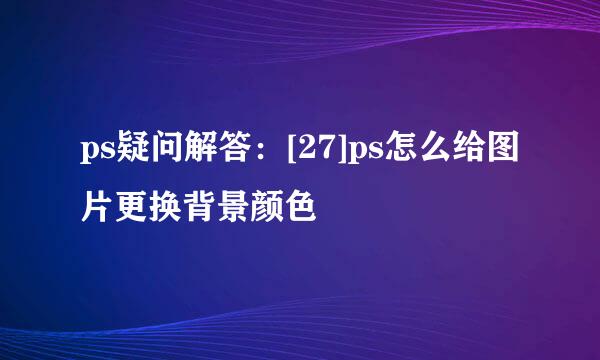 ps疑问解答：[27]ps怎么给图片更换背景颜色