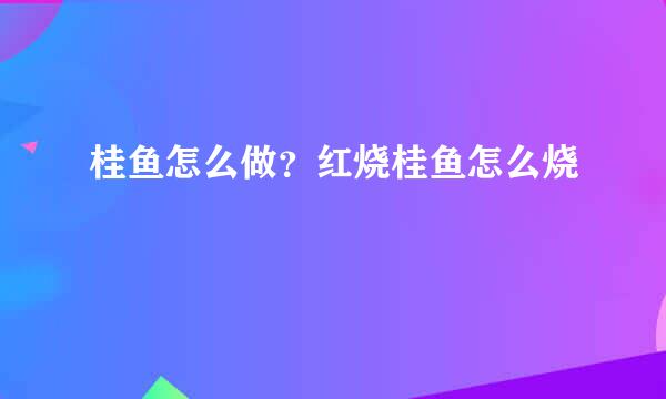 桂鱼怎么做？红烧桂鱼怎么烧