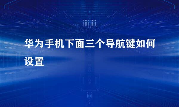 华为手机下面三个导航键如何设置