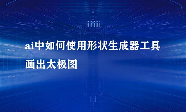 ai中如何使用形状生成器工具画出太极图