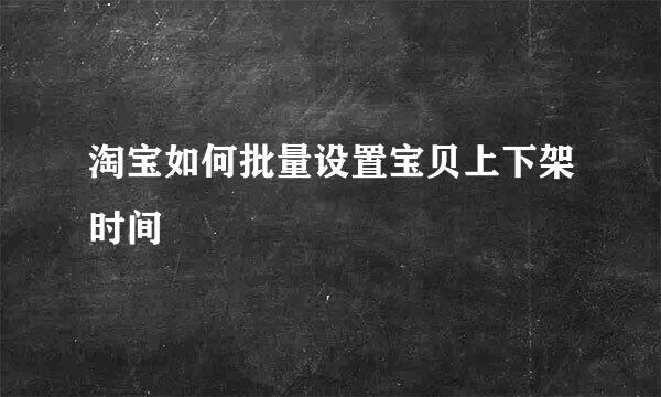 淘宝如何批量设置宝贝上下架时间
