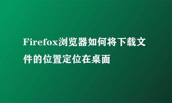 Firefox浏览器如何将下载文件的位置定位在桌面