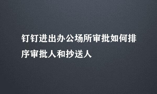 钉钉进出办公场所审批如何排序审批人和抄送人