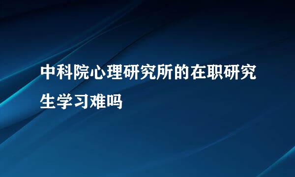 中科院心理研究所的在职研究生学习难吗