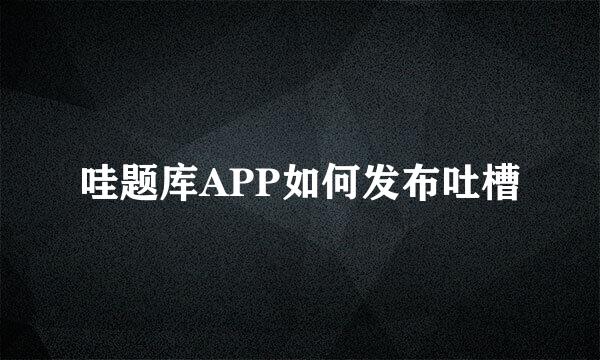 哇题库APP如何发布吐槽