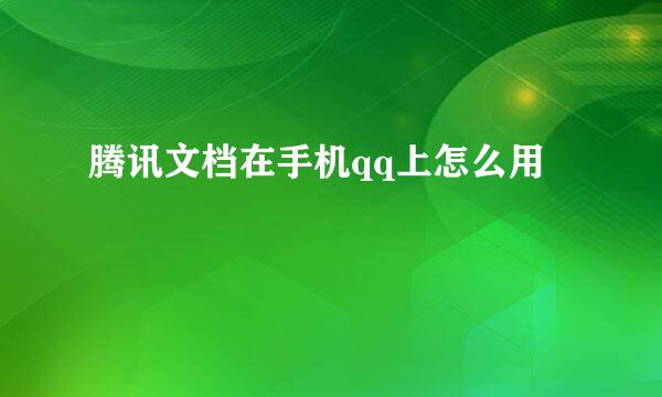 腾讯文档在手机qq上怎么用