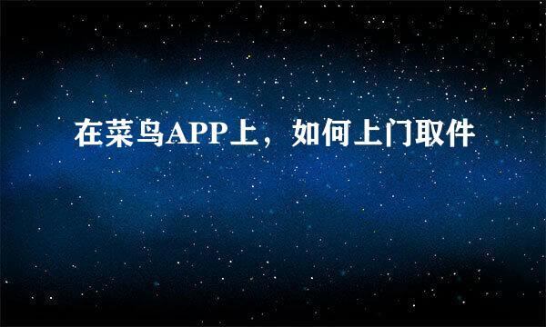 在菜鸟APP上，如何上门取件