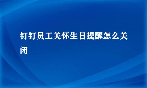 钉钉员工关怀生日提醒怎么关闭